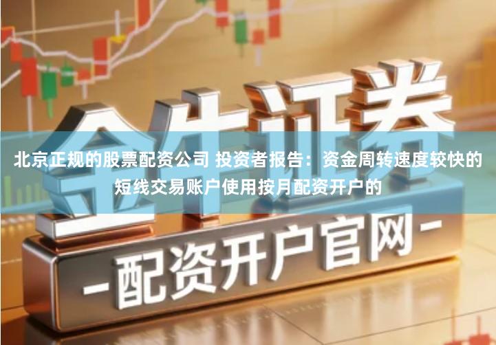 北京正规的股票配资公司 投资者报告：资金周转速度较快的短线交易账户使用按月配资开户的