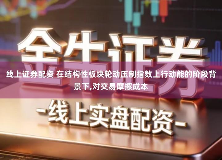 线上证券配资 在结构性板块轮动压制指数上行动能的阶段背景下,对交易摩擦成本