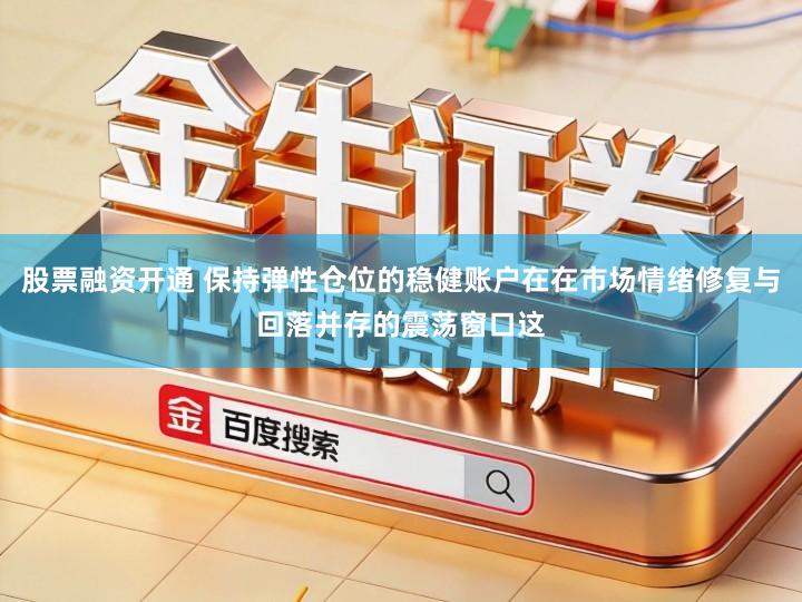 股票融资开通 保持弹性仓位的稳健账户在在市场情绪修复与回落并存的震荡窗口这