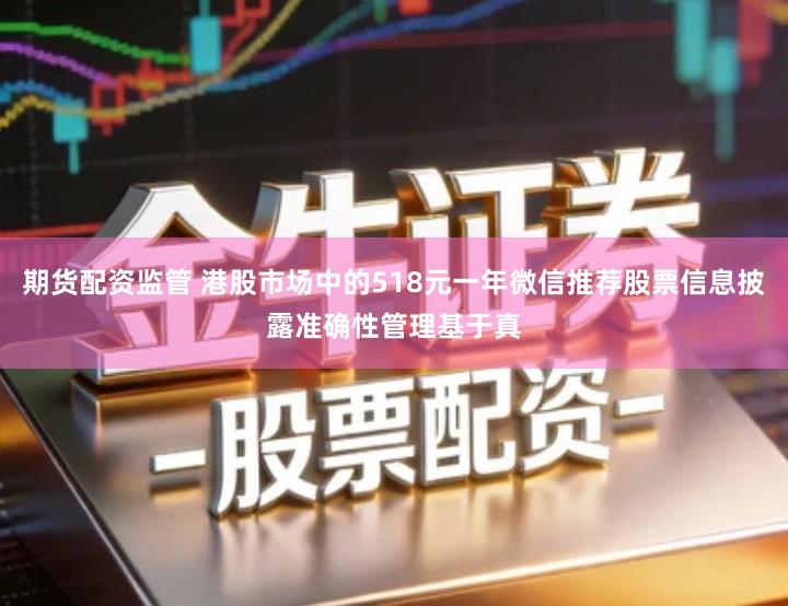 期货配资监管 港股市场中的518元一年微信推荐股票信息披露准确性管理基于真