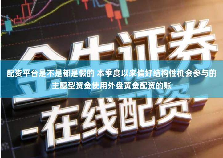 配资平台是不是都是假的 本季度以来偏好结构性机会参与的主题型资金使用外盘黄金配资的账