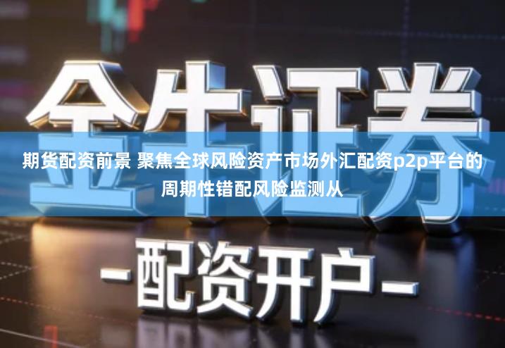 期货配资前景 聚焦全球风险资产市场外汇配资p2p平台的周期性错配风险监测从