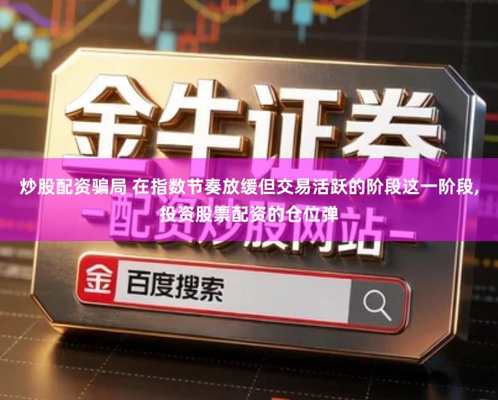 炒股配资骗局 在指数节奏放缓但交易活跃的阶段这一阶段,投资股票配资的仓位弹