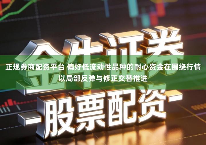 正规券商配资平台 偏好低流动性品种的耐心资金在围绕行情以局部反弹与修正交替推进