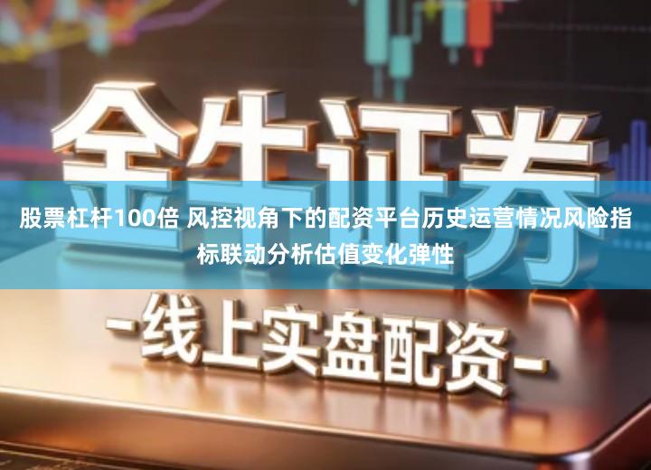 股票杠杆100倍 风控视角下的配资平台历史运营情况风险指标联动分析估值变化弹性