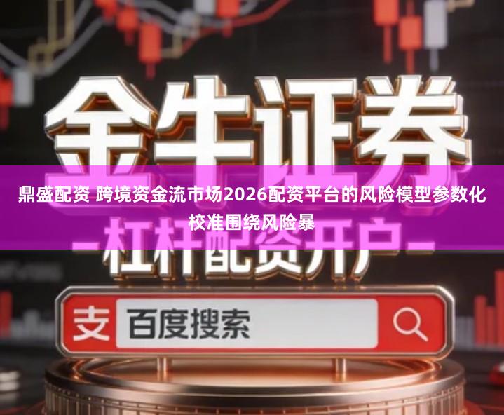 鼎盛配资 跨境资金流市场2026配资平台的风险模型参数化校准围绕风险暴