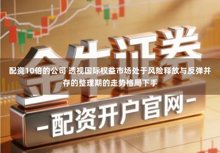 配资10倍的公司 透视国际权益市场处于风险释放与反弹并存的整理期的走势格局下手