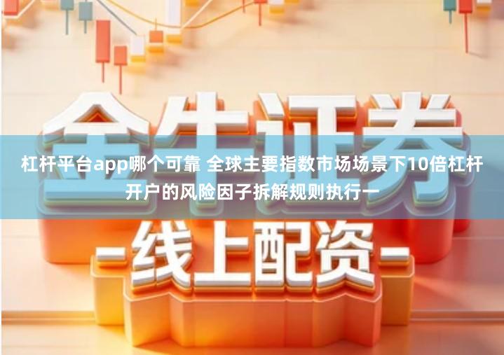 杠杆平台app哪个可靠 全球主要指数市场场景下10倍杠杆开户的风险因子拆解规则执行一