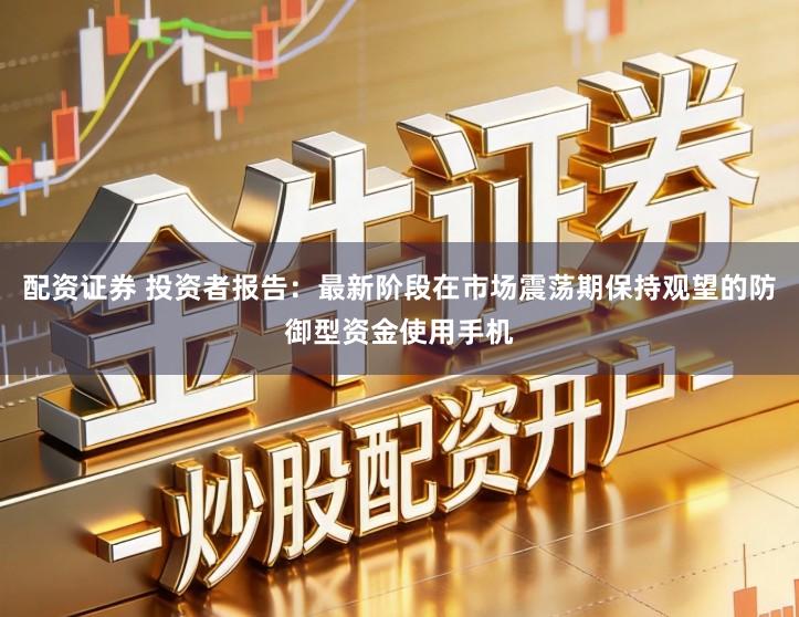 配资证券 投资者报告：最新阶段在市场震荡期保持观望的防御型资金使用手机