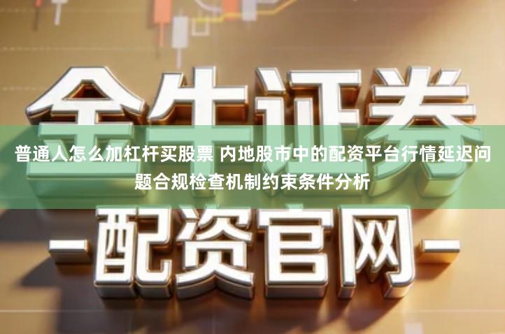 普通人怎么加杠杆买股票 内地股市中的配资平台行情延迟问题合规检查机制约束条件分析
