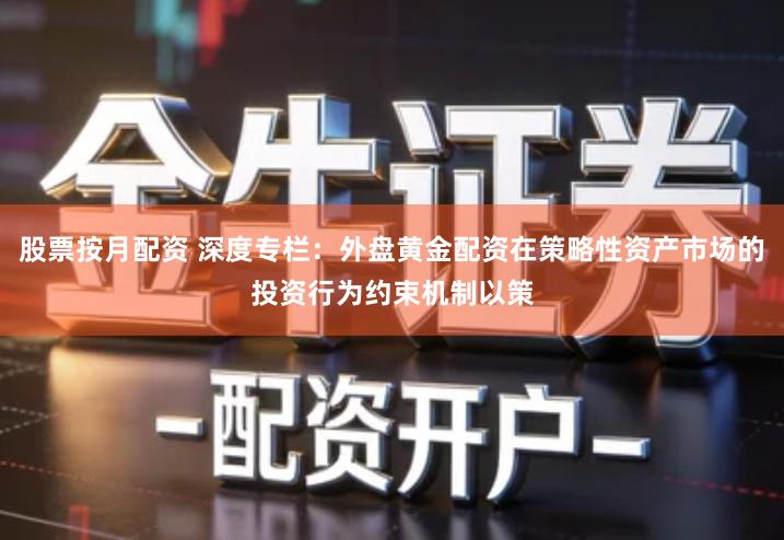 股票按月配资 深度专栏：外盘黄金配资在策略性资产市场的投资行为约束机制以策