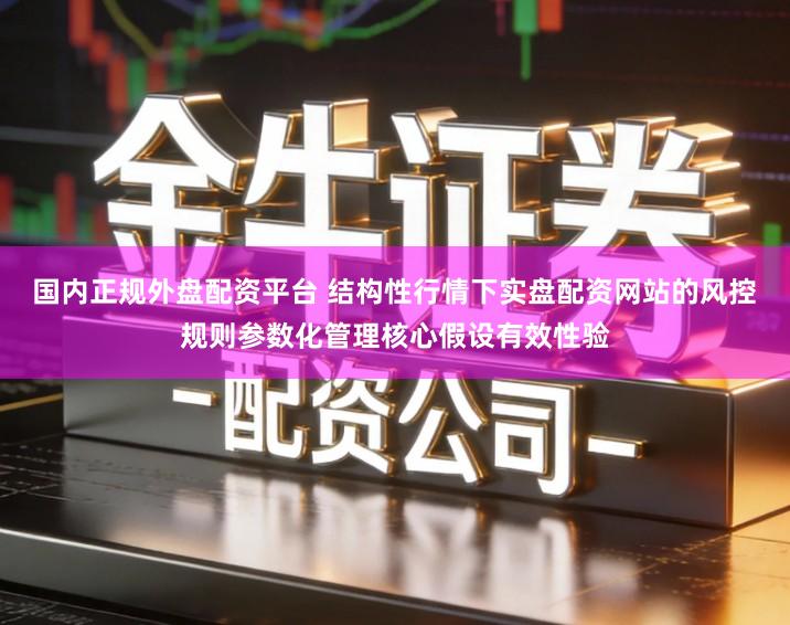 国内正规外盘配资平台 结构性行情下实盘配资网站的风控规则参数化管理核心假设有效性验