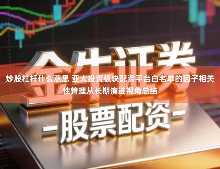 炒股杠杆什么意思 亚太投资板块配资平台白名单的因子相关性管理从长期演进视角总结