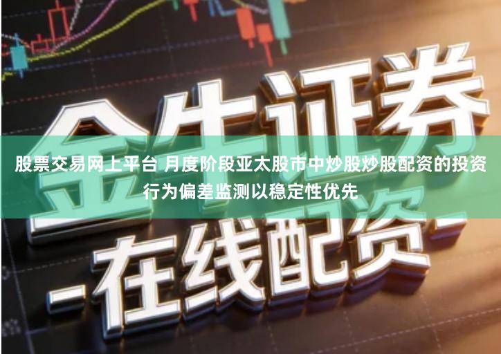 股票交易网上平台 月度阶段亚太股市中炒股炒股配资的投资行为偏差监测以稳定性优先