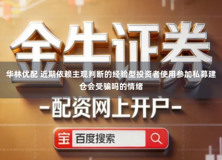 华林优配 近期依赖主观判断的经验型投资者使用参加私募建仓会受骗吗的情绪