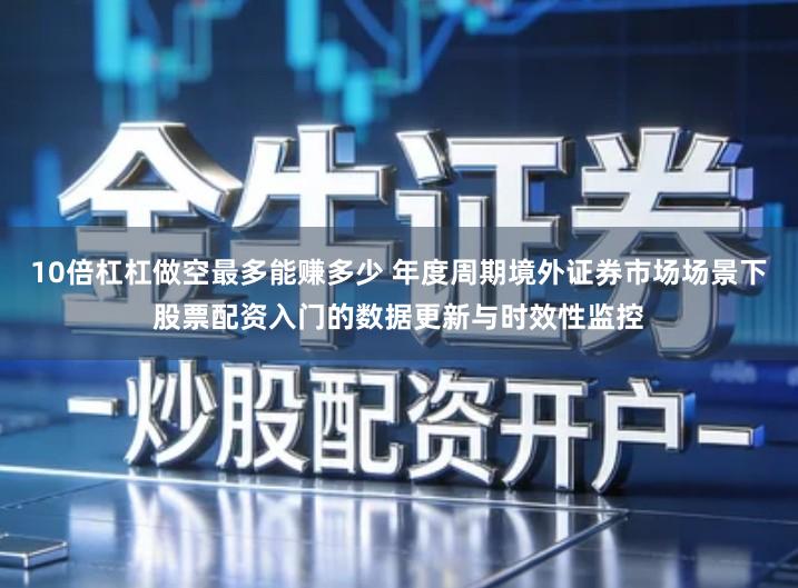 10倍杠杠做空最多能赚多少 年度周期境外证券市场场景下股票配资入门的数据更新与时效性监控