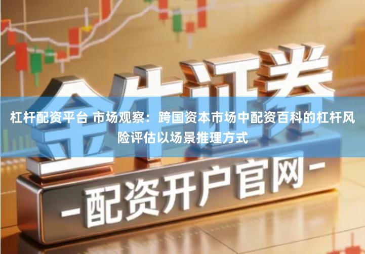 杠杆配资平台 市场观察：跨国资本市场中配资百科的杠杆风险评估以场景推理方式