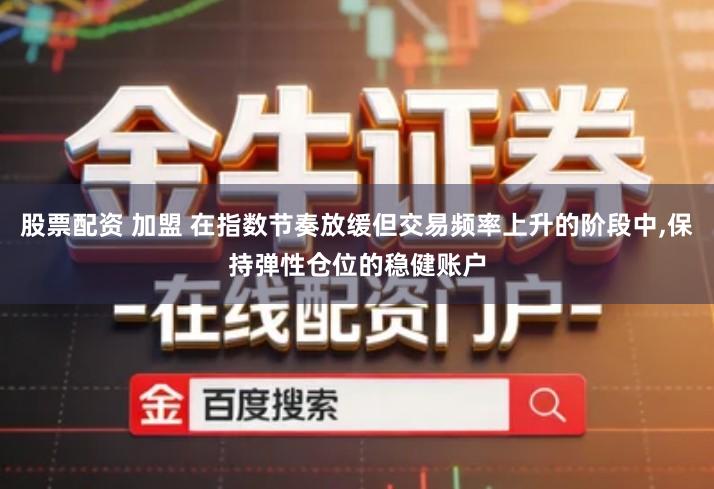 股票配资 加盟 在指数节奏放缓但交易频率上升的阶段中,保持弹性仓位的稳健账户