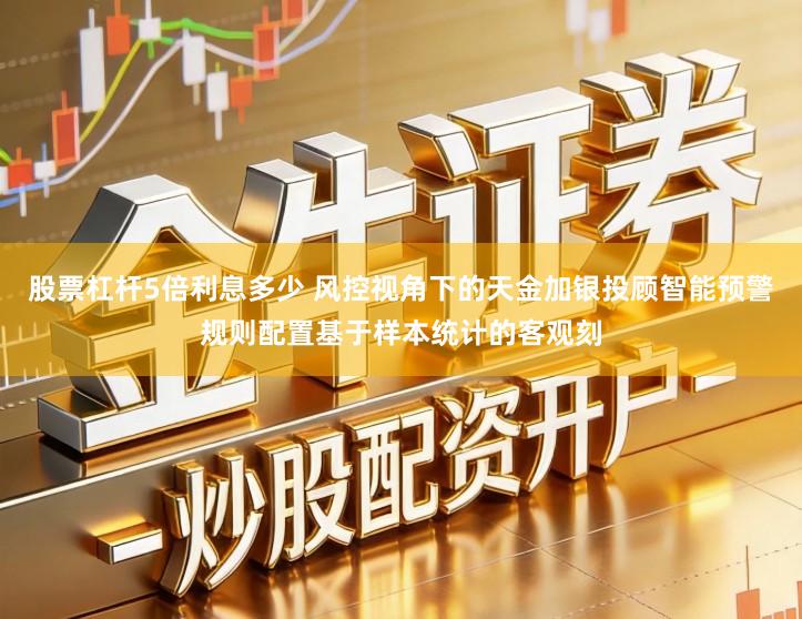 股票杠杆5倍利息多少 风控视角下的天金加银投顾智能预警规则配置基于样本统计的客观刻