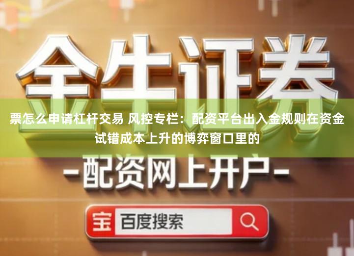 票怎么申请杠杆交易 风控专栏：配资平台出入金规则在资金试错成本上升的博弈窗口里的