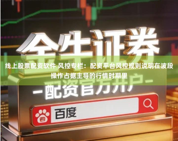 线上股票配资软件 风控专栏：配资平台风控规则说明在波段操作占据主导的行情时期里