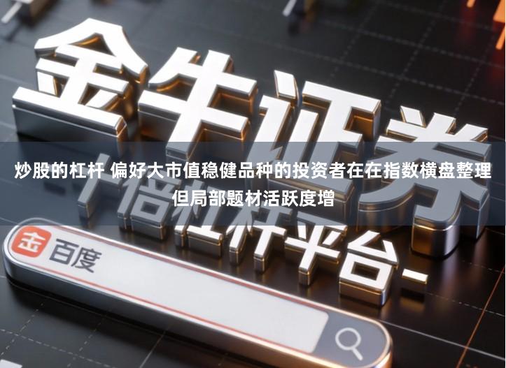 炒股的杠杆 偏好大市值稳健品种的投资者在在指数横盘整理但局部题材活跃度增